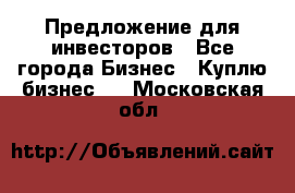 Предложение для инвесторов - Все города Бизнес » Куплю бизнес   . Московская обл.